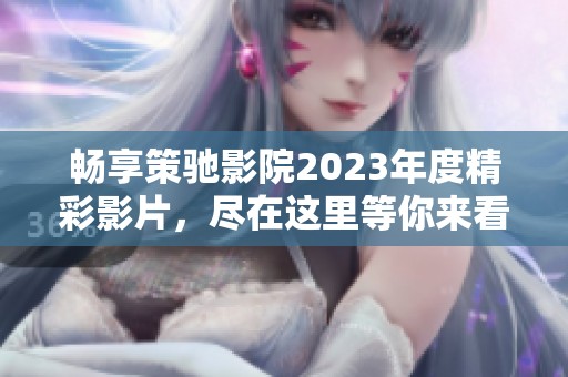 畅享策驰影院2023年度精彩影片，尽在这里等你来看