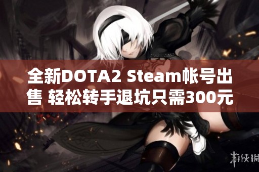 全新DOTA2 Steam帐号出售 轻松转手退坑只需300元