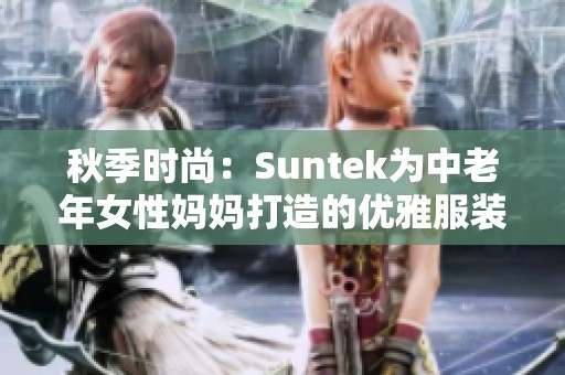 秋季时尚：Suntek为中老年女性妈妈打造的优雅服装系列