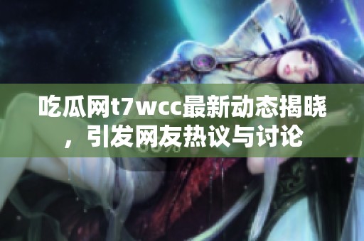 吃瓜网t7wcc最新动态揭晓，引发网友热议与讨论