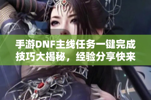 手游DNF主线任务一键完成技巧大揭秘，经验分享快来围观