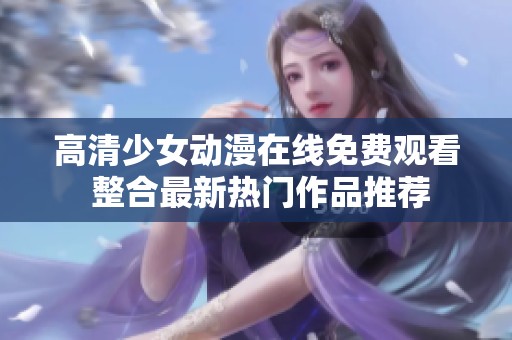 高清少女动漫在线免费观看 整合最新热门作品推荐