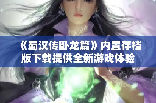 《蜀汉传卧龙篇》内置存档版下载提供全新游戏体验