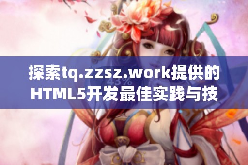 探索tq.zzsz.work提供的HTML5开发最佳实践与技巧