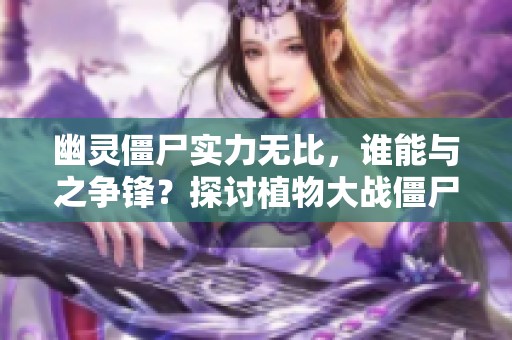 幽灵僵尸实力无比，谁能与之争锋？探讨植物大战僵尸魅力