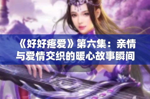 《好好疼爱》第六集：亲情与爱情交织的暖心故事瞬间