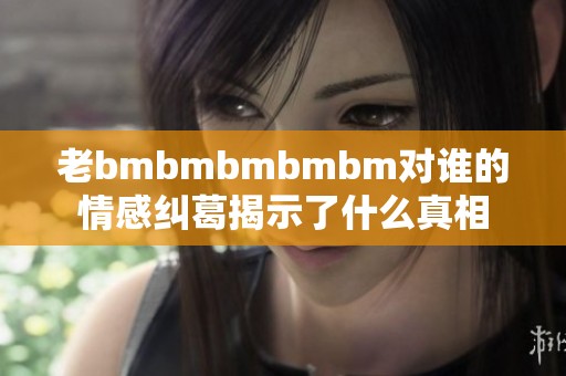 老bmbmbmbmbm对谁的情感纠葛揭示了什么真相