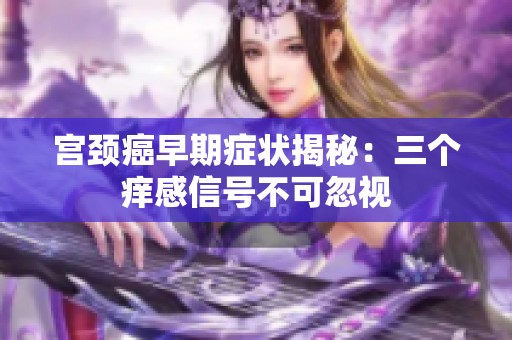 宫颈癌早期症状揭秘：三个痒感信号不可忽视