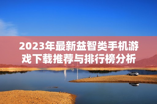 2023年最新益智类手机游戏下载推荐与排行榜分析