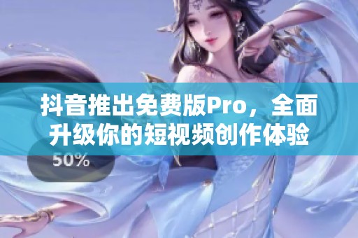 抖音推出免费版Pro，全面升级你的短视频创作体验