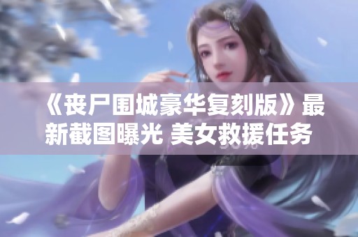 《丧尸围城豪华复刻版》最新截图曝光 美女救援任务即将开启