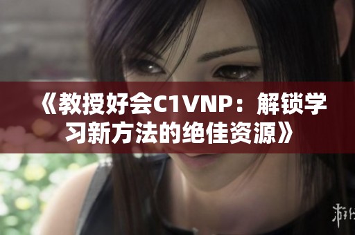 《教授好会C1VNP：解锁学习新方法的绝佳资源》