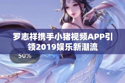 罗志祥携手小猪视频APP引领2019娱乐新潮流