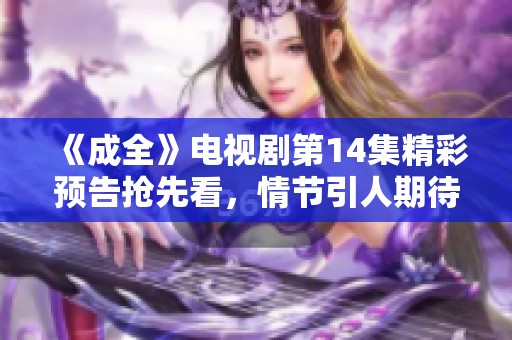 《成全》电视剧第14集精彩预告抢先看，情节引人期待