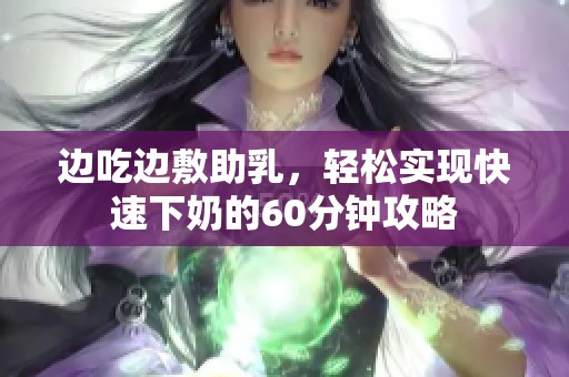 边吃边敷助乳，轻松实现快速下奶的60分钟攻略