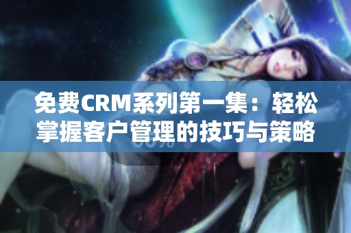 免费CRM系列第一集：轻松掌握客户管理的技巧与策略