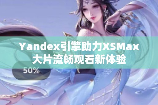 Yandex引擎助力XSMax大片流畅观看新体验