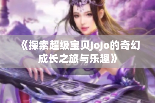 《探索超级宝贝JoJo的奇幻成长之旅与乐趣》