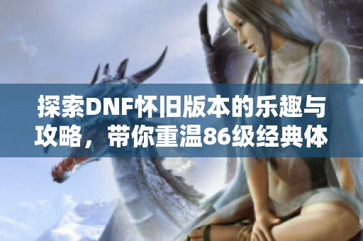 探索DNF怀旧版本的乐趣与攻略，带你重温86级经典体验