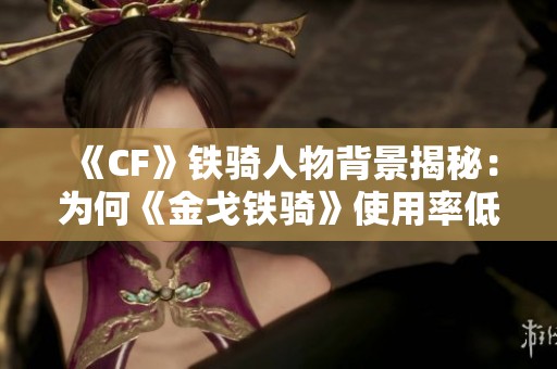 《CF》铁骑人物背景揭秘：为何《金戈铁骑》使用率低下？