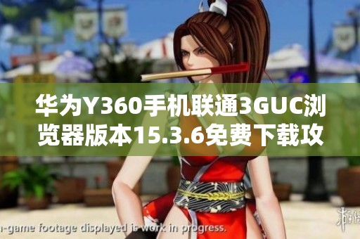 华为Y360手机联通3GUC浏览器版本15.3.6免费下载攻略