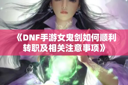 《DNF手游女鬼剑如何顺利转职及相关注意事项》