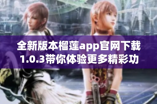 全新版本榴莲app官网下载1.0.3带你体验更多精彩功能