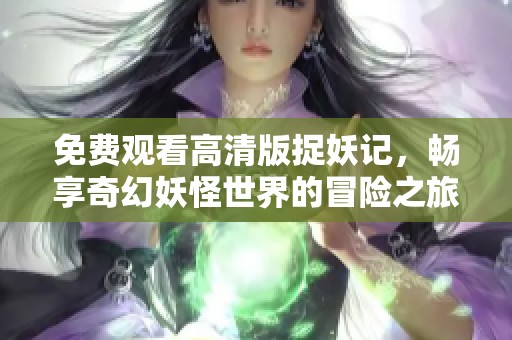 免费观看高清版捉妖记，畅享奇幻妖怪世界的冒险之旅