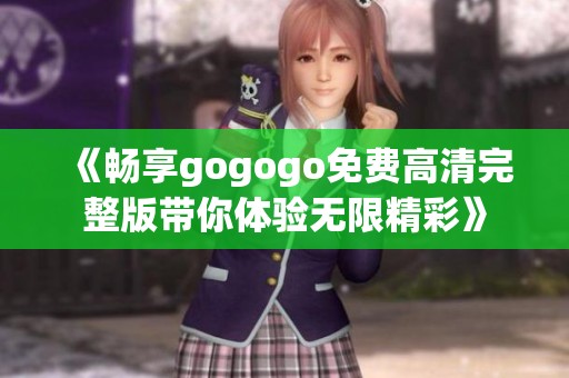 《畅享gogogo免费高清完整版带你体验无限精彩》