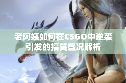 老阿姨如何在CSGO中逆袭引发的搞笑盛况解析