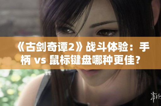 《古剑奇谭2》战斗体验：手柄 vs 鼠标键盘哪种更佳？