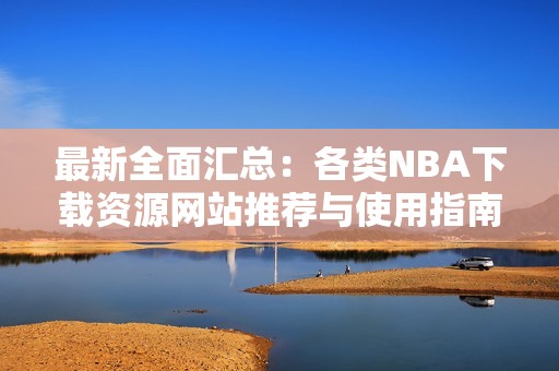 最新全面汇总：各类NBA下载资源网站推荐与使用指南