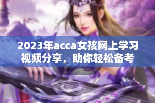 2023年acca女孩网上学习视频分享，助你轻松备考