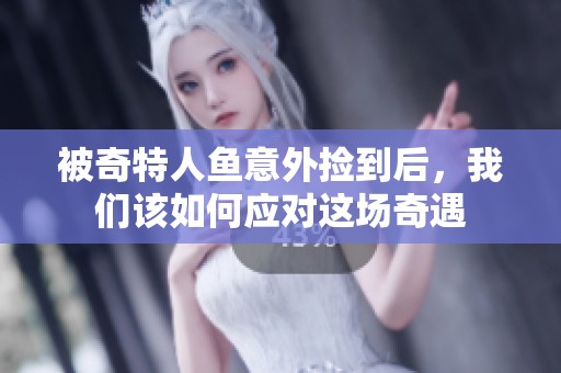 被奇特人鱼意外捡到后，我们该如何应对这场奇遇