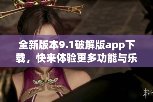 全新版本9.1破解版app下载，快来体验更多功能与乐趣！