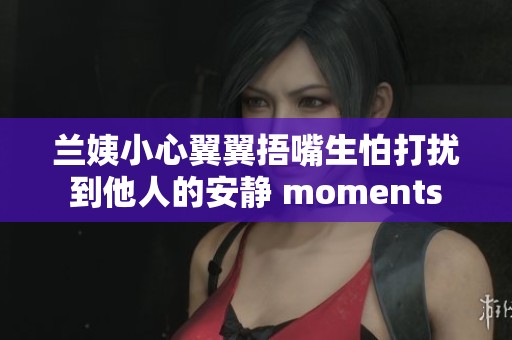 兰姨小心翼翼捂嘴生怕打扰到他人的安静 moments