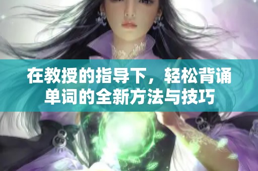 在教授的指导下，轻松背诵单词的全新方法与技巧