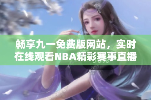 畅享九一免费版网站，实时在线观看NBA精彩赛事直播