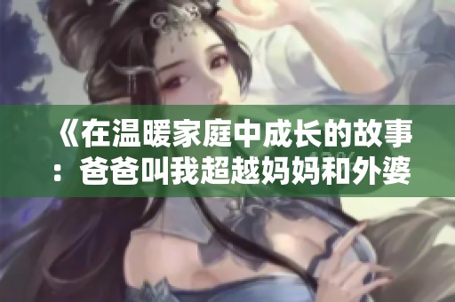 《在温暖家庭中成长的故事：爸爸叫我超越妈妈和外婆的爱》