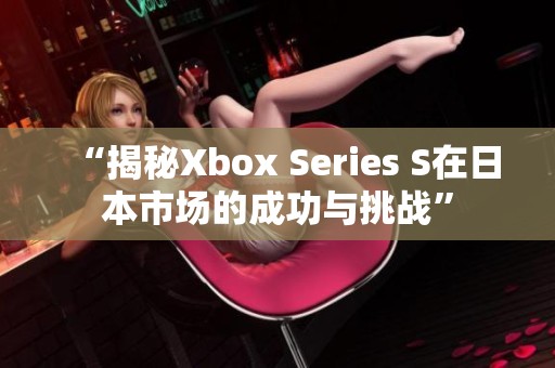 “揭秘Xbox Series S在日本市场的成功与挑战”