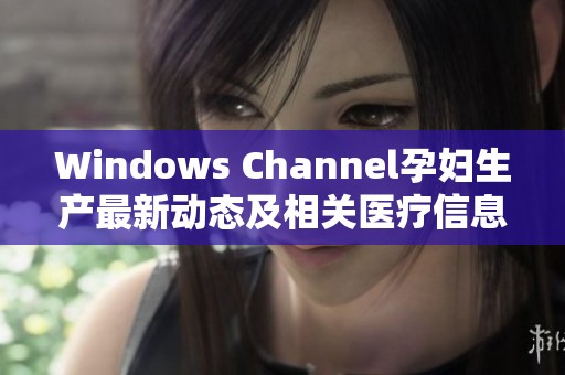 Windows Channel孕妇生产最新动态及相关医疗信息汇总