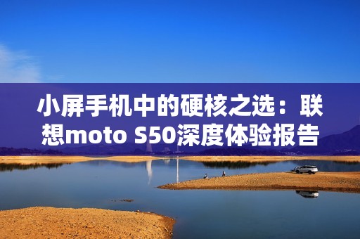 小屏手机中的硬核之选：联想moto S50深度体验报告