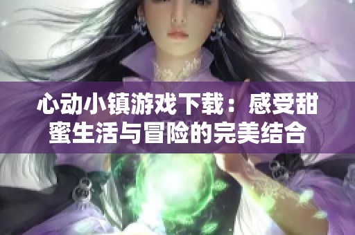 心动小镇游戏下载：感受甜蜜生活与冒险的完美结合