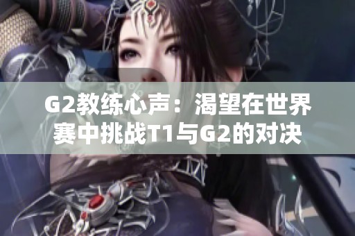 G2教练心声：渴望在世界赛中挑战T1与G2的对决