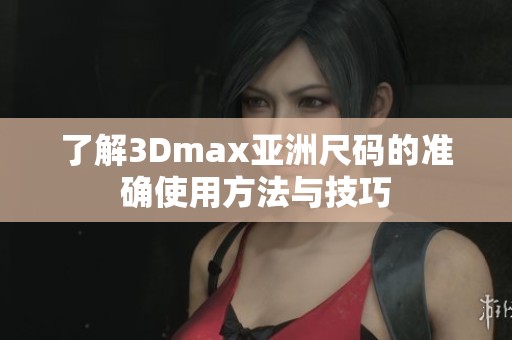 了解3Dmax亚洲尺码的准确使用方法与技巧