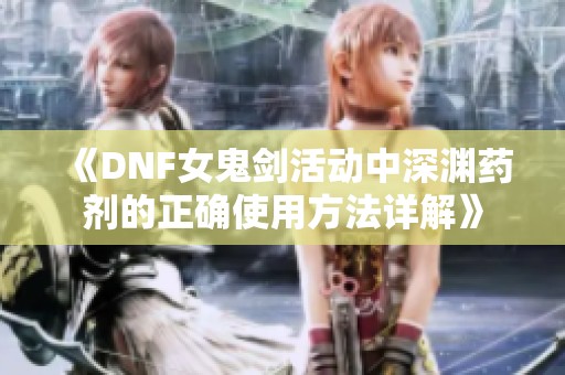 《DNF女鬼剑活动中深渊药剂的正确使用方法详解》