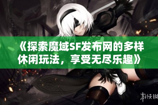 《探索魔域SF发布网的多样休闲玩法，享受无尽乐趣》