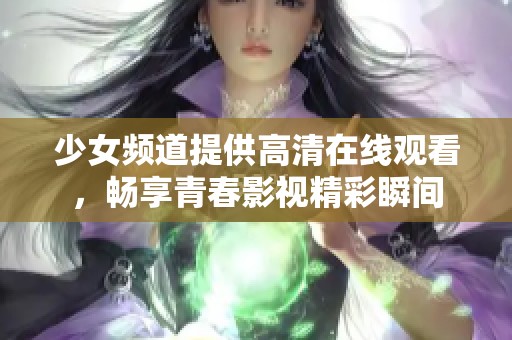 少女频道提供高清在线观看，畅享青春影视精彩瞬间