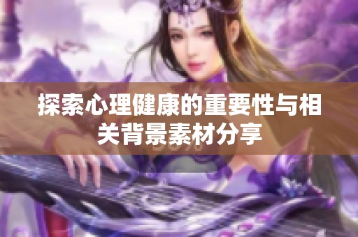 探索心理健康的重要性与相关背景素材分享