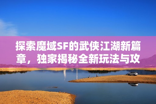 探索魔域SF的武侠江湖新篇章，独家揭秘全新玩法与攻略